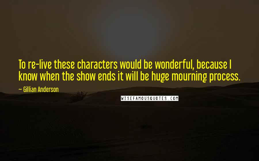 Gillian Anderson quotes: To re-live these characters would be wonderful, because I know when the show ends it will be huge mourning process.