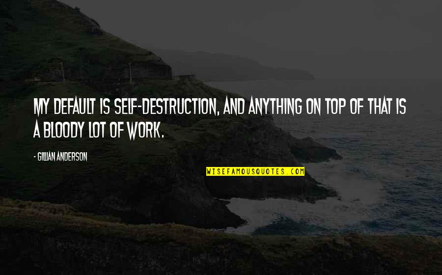 Gillian Anderson Quotes By Gillian Anderson: My default is self-destruction, and anything on top Gillian Anderson Quotes By Gillian Anderson: My default is self-destruction, and anything on top