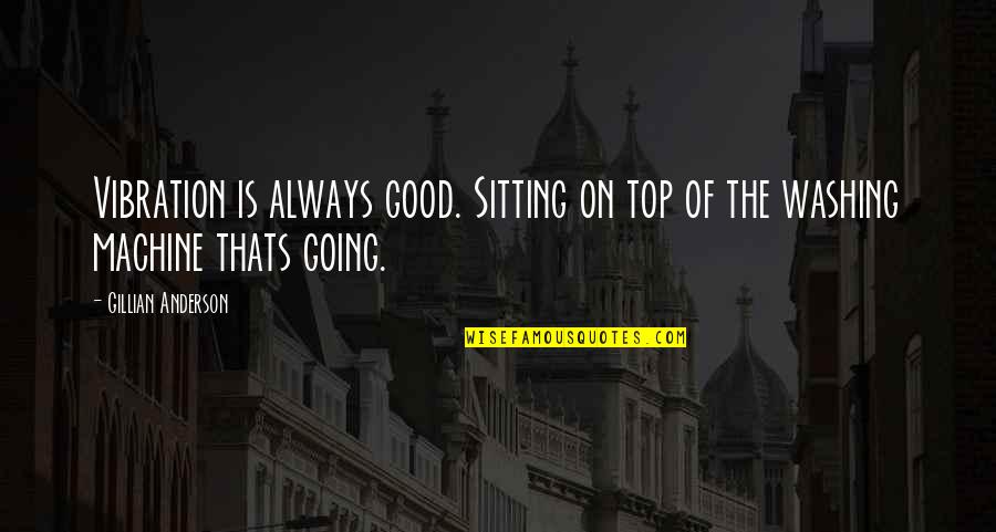 Gillian Anderson Quotes By Gillian Anderson: Vibration is always good. Sitting on top of Gillian Anderson Quotes By Gillian Anderson: Vibration is always good. Sitting on top of
