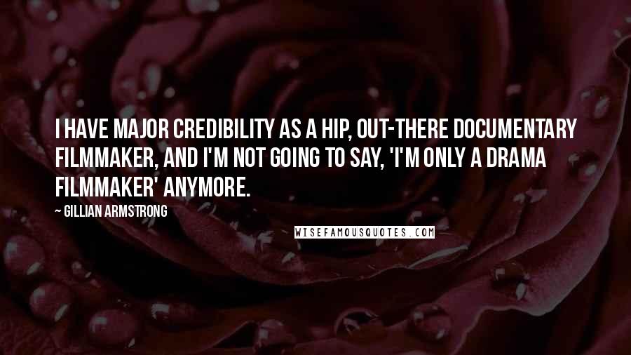 Gillian Armstrong quotes: I have major credibility as a hip, out-there documentary filmmaker, and I'm not going to say, 'I'm only a drama filmmaker' anymore. Gillian Armstrong quotes: I have major credibility as a hip, out-there documentary filmmaker, and I'm not going to say, 'I'm only a drama filmmaker' anymore.
