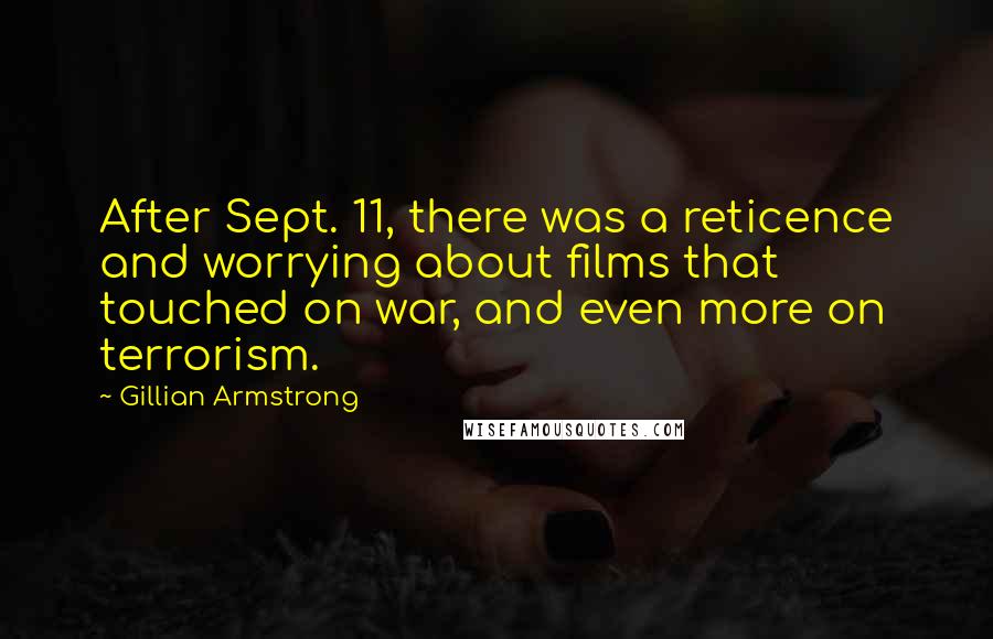 Gillian Armstrong quotes: After Sept. 11, there was a reticence and worrying about films that touched on war, and even more on terrorism. Gillian Armstrong quotes: After Sept. 11, there was a reticence and worrying about films that touched on war, and even more on terrorism.