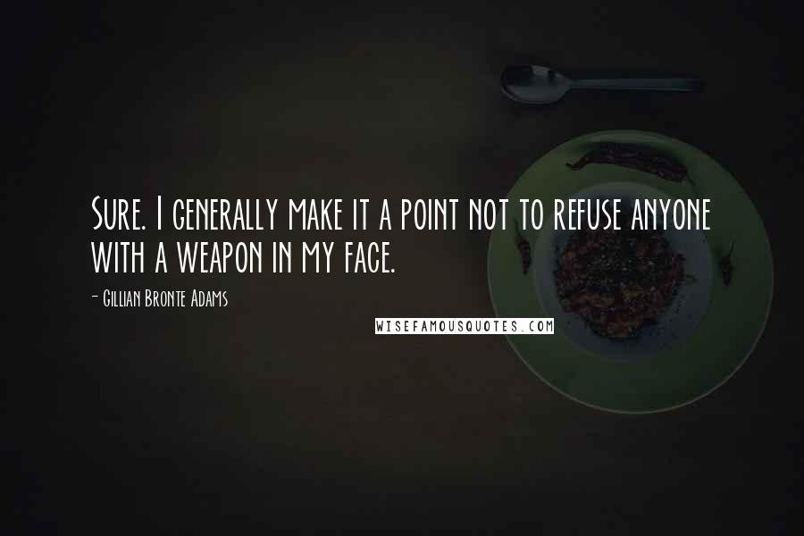 Gillian Bronte Adams quotes: Sure. I generally make it a point not to refuse anyone with a weapon in my face.