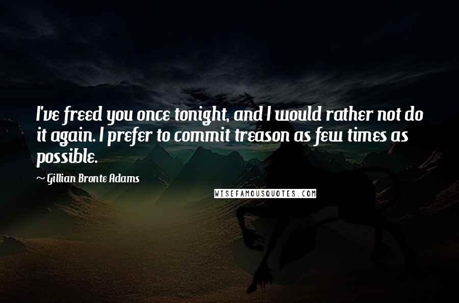 Gillian Bronte Adams quotes: I've freed you once tonight, and I would rather not do it again. I prefer to commit treason as few times as possible.