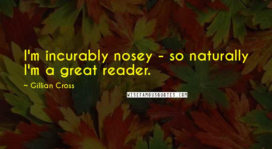 Gillian Cross quotes: I'm incurably nosey - so naturally I'm a great reader. Gillian Cross quotes: I'm incurably nosey - so naturally I'm a great reader.