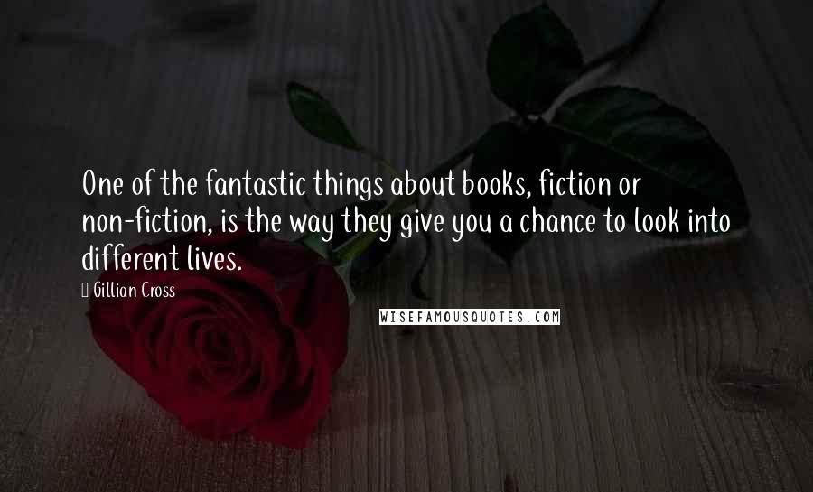 Gillian Cross quotes: One of the fantastic things about books, fiction or non-fiction, is the way they give you a chance to look into different lives.