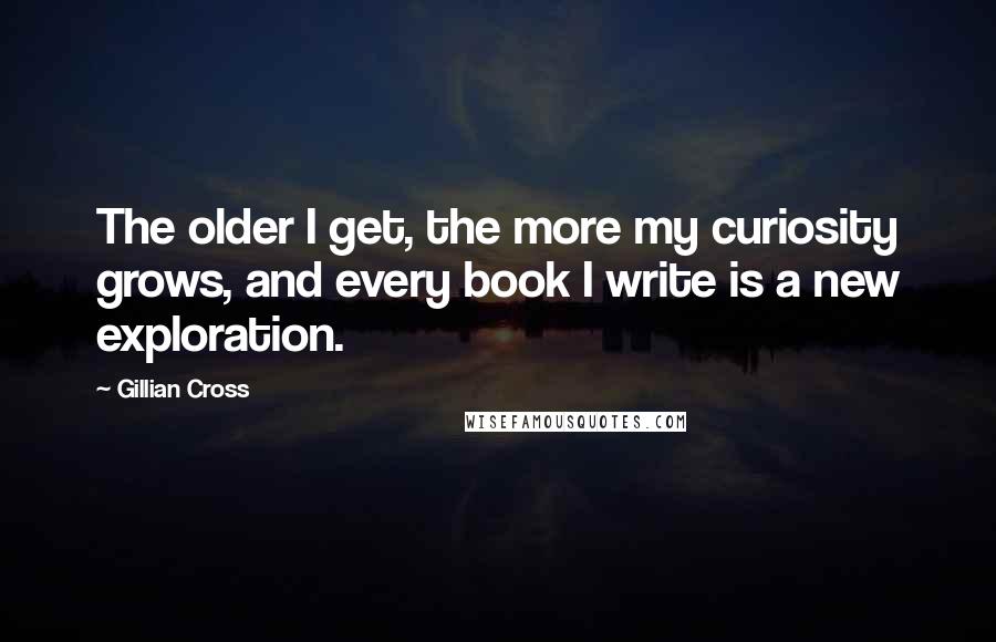 Gillian Cross quotes: The older I get, the more my curiosity grows, and every book I write is a new exploration. Gillian Cross quotes: The older I get, the more my curiosity grows, and every book I write is a new exploration.