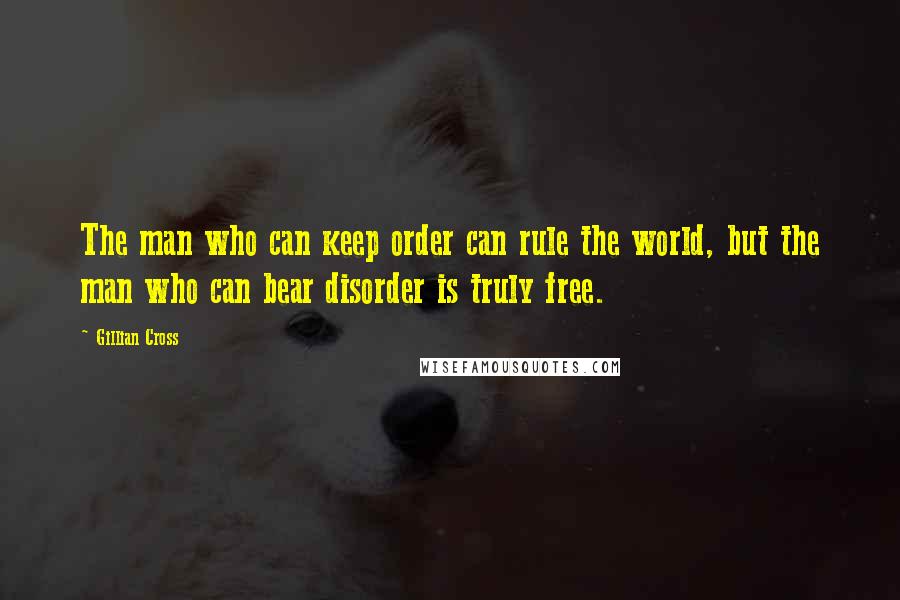 Gillian Cross quotes: The man who can keep order can rule the world, but the man who can bear disorder is truly free.