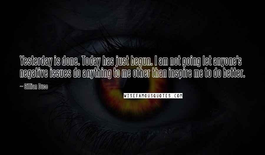 Gillian Duce quotes: Yesterday is done. Today has just begun. I am not going let anyone's negative issues do anything to me other than inspire me to do better. Gillian Duce quotes: Yesterday is done. Today has just begun. I am not going let anyone's negative issues do anything to me other than inspire me to do better.
