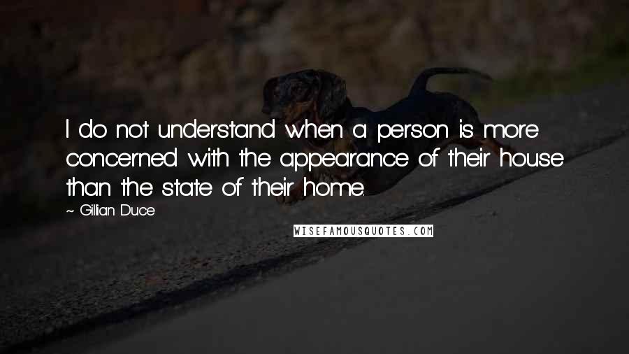 Gillian Duce quotes: I do not understand when a person is more concerned with the appearance of their house than the state of their home.