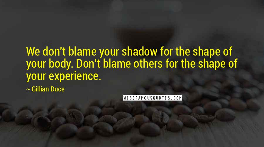 Gillian Duce quotes: We don't blame your shadow for the shape of your body. Don't blame others for the shape of your experience. Gillian Duce quotes: We don't blame your shadow for the shape of your body. Don't blame others for the shape of your experience.