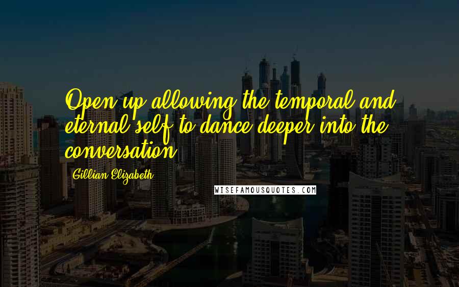 Gillian Elizabeth quotes: Open up allowing the temporal and eternal self to dance deeper into the conversation.