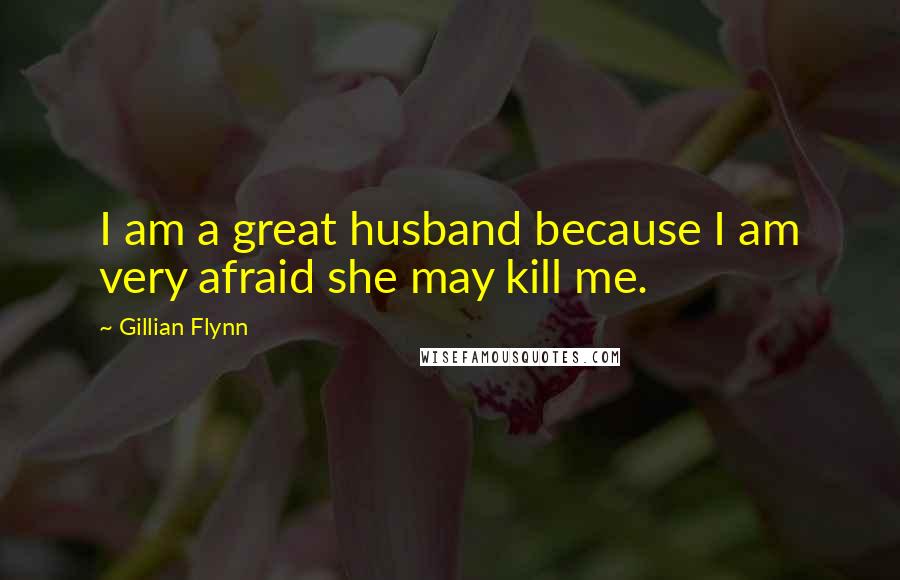 Gillian Flynn quotes: I am a great husband because I am very afraid she may kill me.