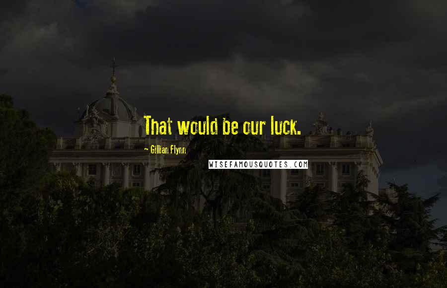 Gillian Flynn quotes: That would be our luck.