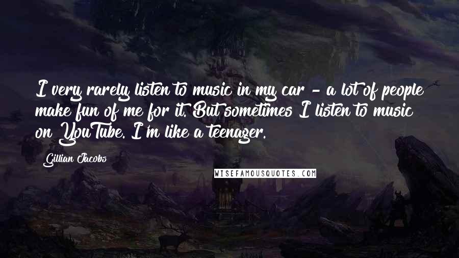 Gillian Jacobs quotes: I very rarely listen to music in my car - a lot of people make fun of me for it. But sometimes I listen to music on YouTube. I'm like