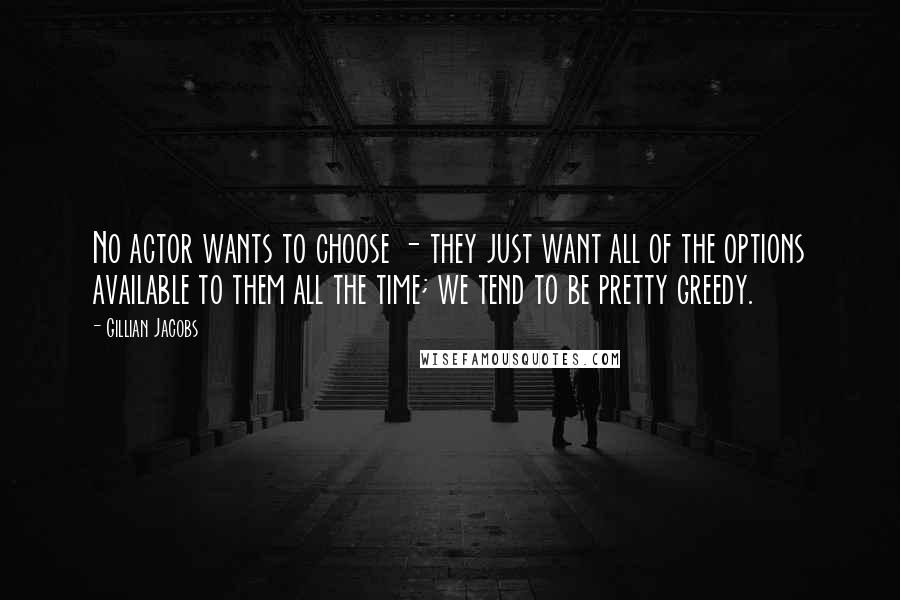 Gillian Jacobs quotes: No actor wants to choose - they just want all of the options available to them all the time; we tend to be pretty greedy. Gillian Jacobs quotes: No actor wants to choose - they just want all of the options available to them all the time; we tend to be pretty greedy.