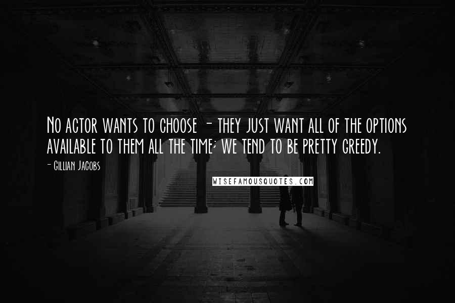 Gillian Jacobs quotes: No actor wants to choose - they just want all of the options available to them all the time; we tend to be pretty greedy.