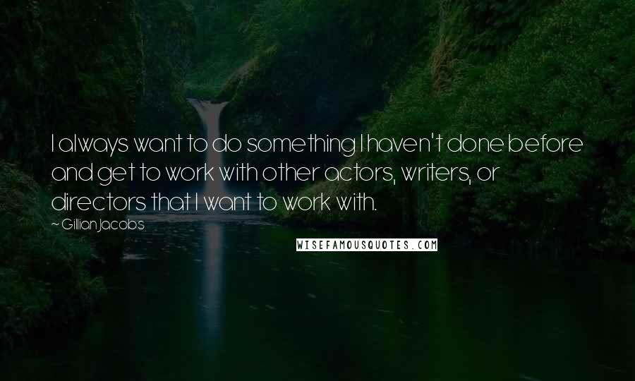 Gillian Jacobs quotes: I always want to do something I haven't done before and get to work with other actors, writers, or directors that I want to work with. Gillian Jacobs quotes: I always want to do something I haven't done before and get to work with other actors, writers, or directors that I want to work with.
