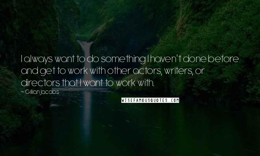 Gillian Jacobs quotes: I always want to do something I haven't done before and get to work with other actors, writers, or directors that I want to work with.