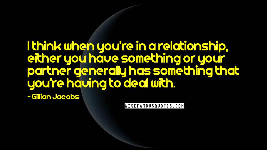 Gillian Jacobs quotes: I think when you're in a relationship, either you have something or your partner generally has something that you're having to deal with. Gillian Jacobs quotes: I think when you're in a relationship, either you have something or your partner generally has something that you're having to deal with.