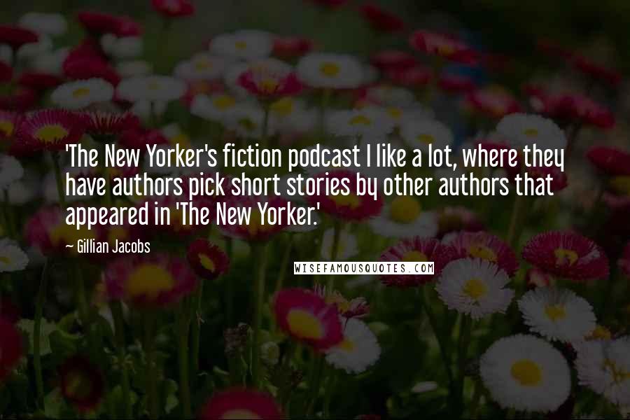 Gillian Jacobs quotes: 'The New Yorker's fiction podcast I like a lot, where they have authors pick short stories by other authors that appeared in 'The New Yorker.' Gillian Jacobs quotes: 'The New Yorker's fiction podcast I like a lot, where they have authors pick short stories by other authors that appeared in 'The New Yorker.'