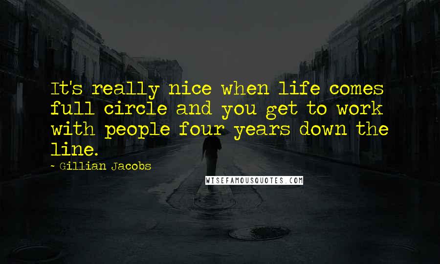 Gillian Jacobs quotes: It's really nice when life comes full circle and you get to work with people four years down the line. Gillian Jacobs quotes: It's really nice when life comes full circle and you get to work with people four years down the line.