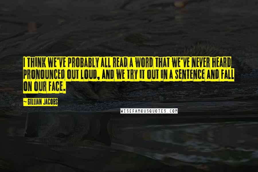 Gillian Jacobs quotes: I think we've probably all read a word that we've never heard pronounced out loud, and we try it out in a sentence and fall on our face. Gillian Jacobs quotes: I think we've probably all read a word that we've never heard pronounced out loud, and we try it out in a sentence and fall on our face.