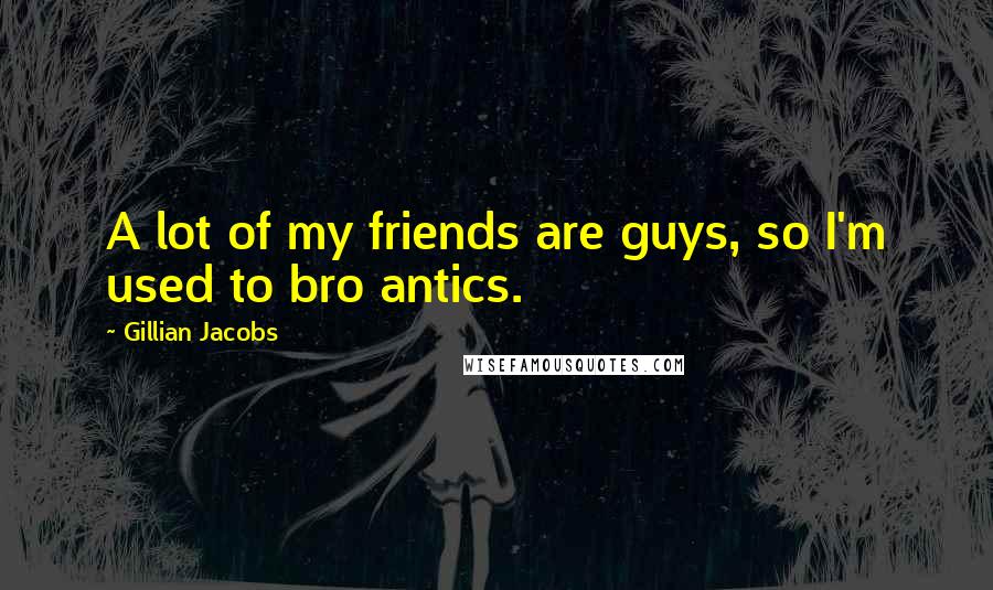 Gillian Jacobs quotes: A lot of my friends are guys, so I'm used to bro antics.