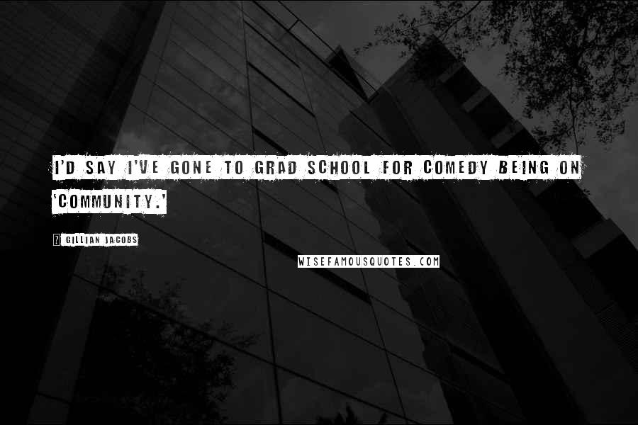 Gillian Jacobs quotes: I'd say I've gone to grad school for comedy being on 'Community.'