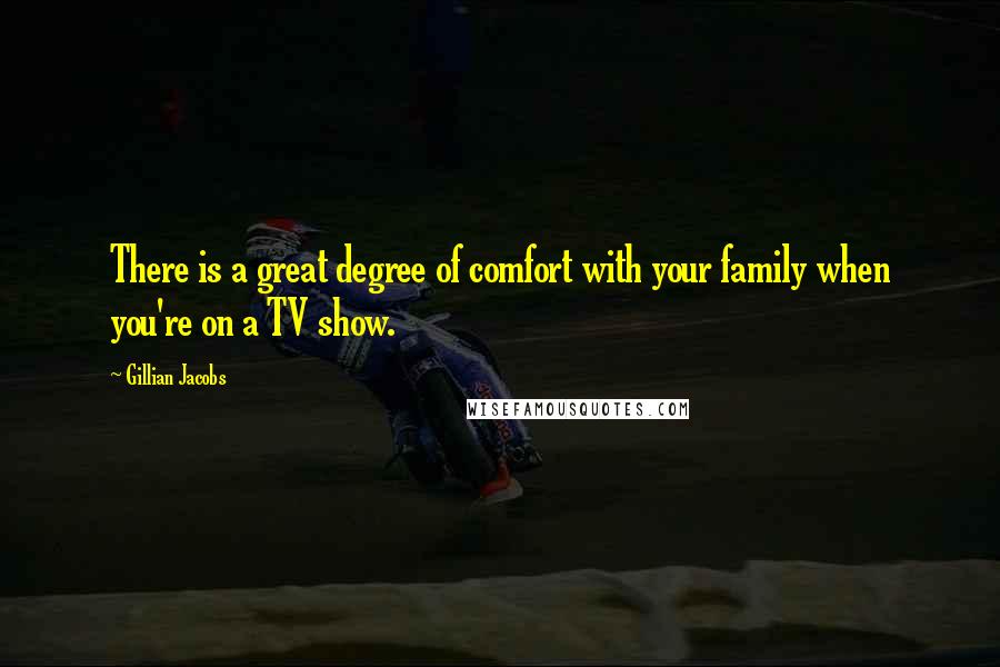 Gillian Jacobs quotes: There is a great degree of comfort with your family when you're on a TV show.