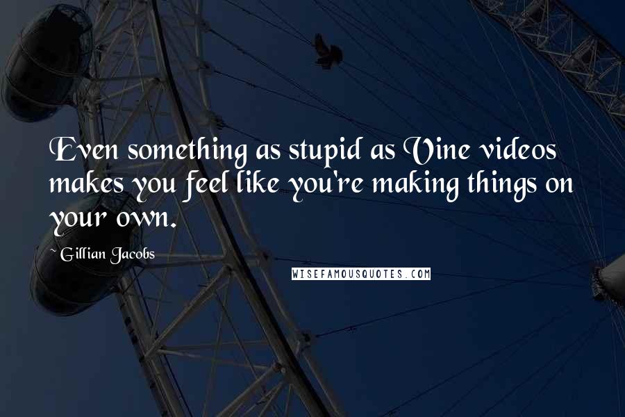 Gillian Jacobs quotes: Even something as stupid as Vine videos makes you feel like you're making things on your own.