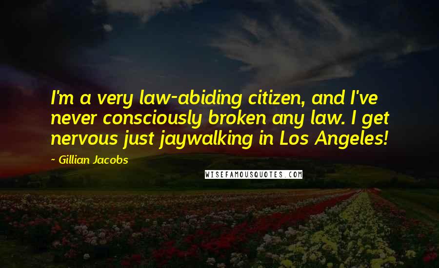 Gillian Jacobs quotes: I'm a very law-abiding citizen, and I've never consciously broken any law. I get nervous just jaywalking in Los Angeles! Gillian Jacobs quotes: I'm a very law-abiding citizen, and I've never consciously broken any law. I get nervous just jaywalking in Los Angeles!