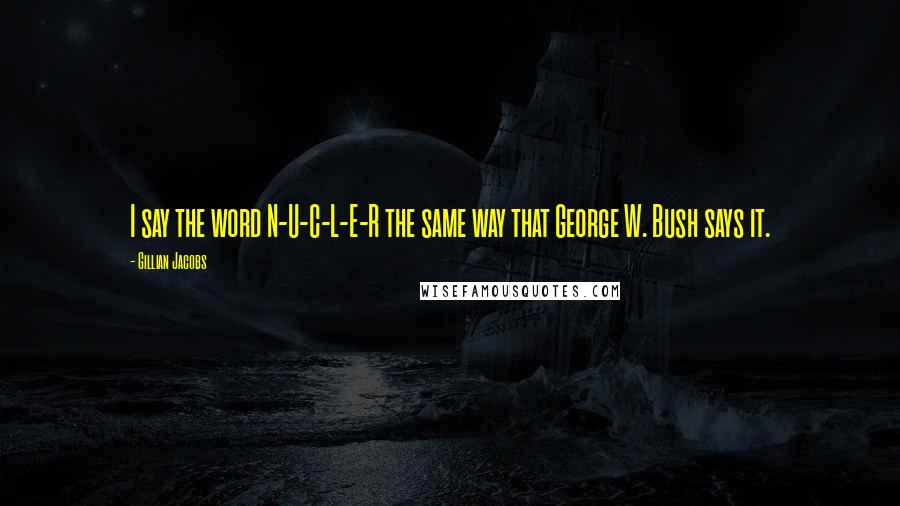 Gillian Jacobs quotes: I say the word N-U-C-L-E-R the same way that George W. Bush says it.