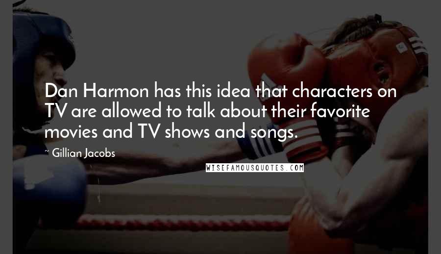 Gillian Jacobs quotes: Dan Harmon has this idea that characters on TV are allowed to talk about their favorite movies and TV shows and songs.