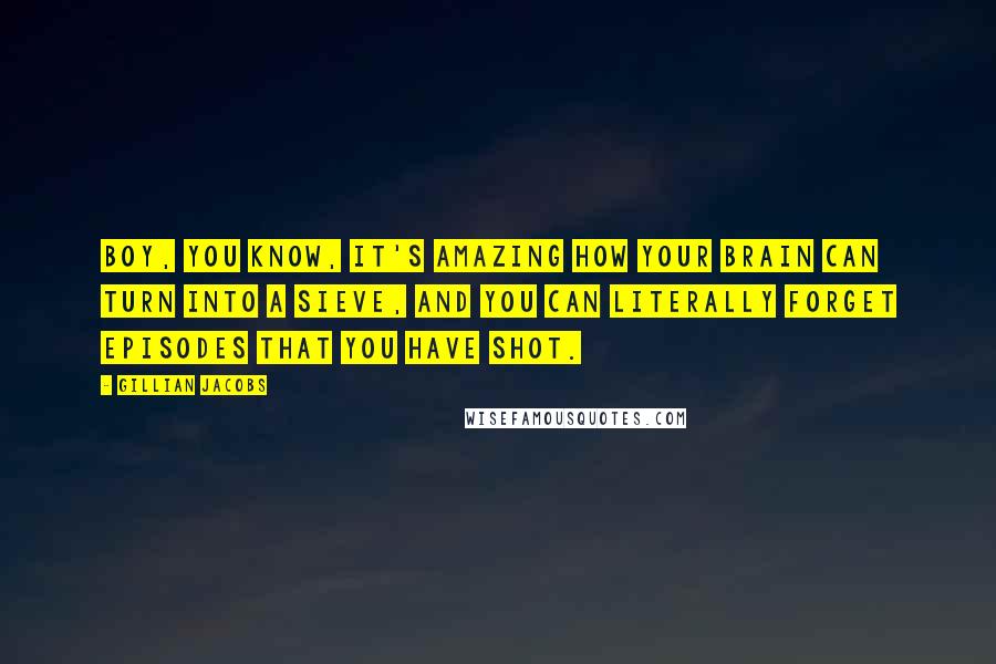 Gillian Jacobs quotes: Boy, you know, it's amazing how your brain can turn into a sieve, and you can literally forget episodes that you have shot.