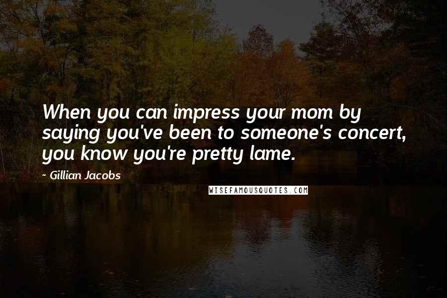 Gillian Jacobs quotes: When you can impress your mom by saying you've been to someone's concert, you know you're pretty lame.