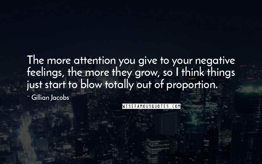 Gillian Jacobs quotes: The more attention you give to your negative feelings, the more they grow, so I think things just start to blow totally out of proportion.