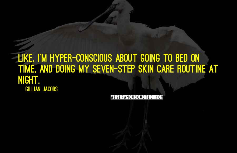 Gillian Jacobs quotes: Like, I'm hyper-conscious about going to bed on time, and doing my seven-step skin care routine at night. Gillian Jacobs quotes: Like, I'm hyper-conscious about going to bed on time, and doing my seven-step skin care routine at night.