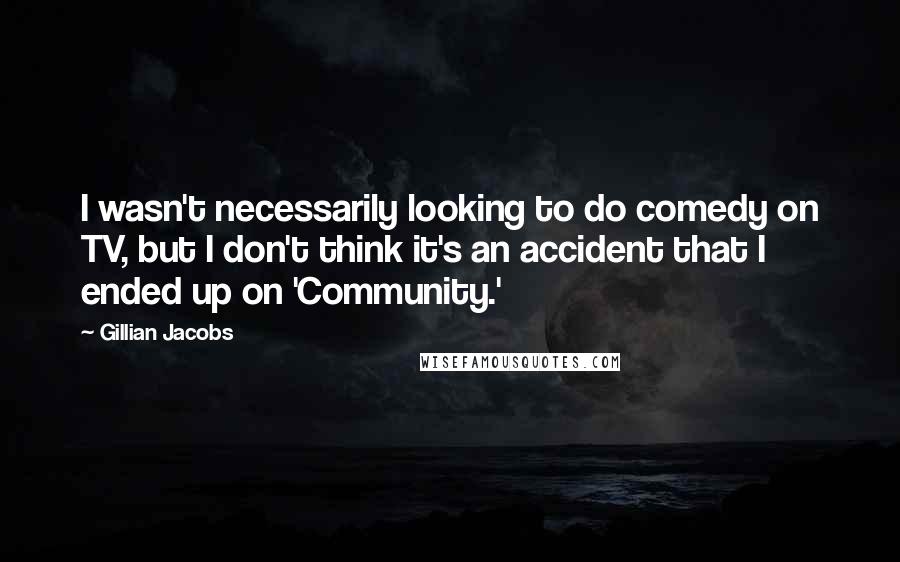 Gillian Jacobs quotes: I wasn't necessarily looking to do comedy on TV, but I don't think it's an accident that I ended up on 'Community.'