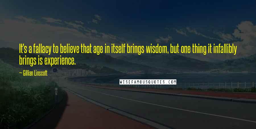 Gillian Linscott quotes: It's a fallacy to believe that age in itself brings wisdom, but one thing it infallibly brings is experience. Gillian Linscott quotes: It's a fallacy to believe that age in itself brings wisdom, but one thing it infallibly brings is experience.