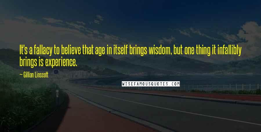 Gillian Linscott quotes: It's a fallacy to believe that age in itself brings wisdom, but one thing it infallibly brings is experience.