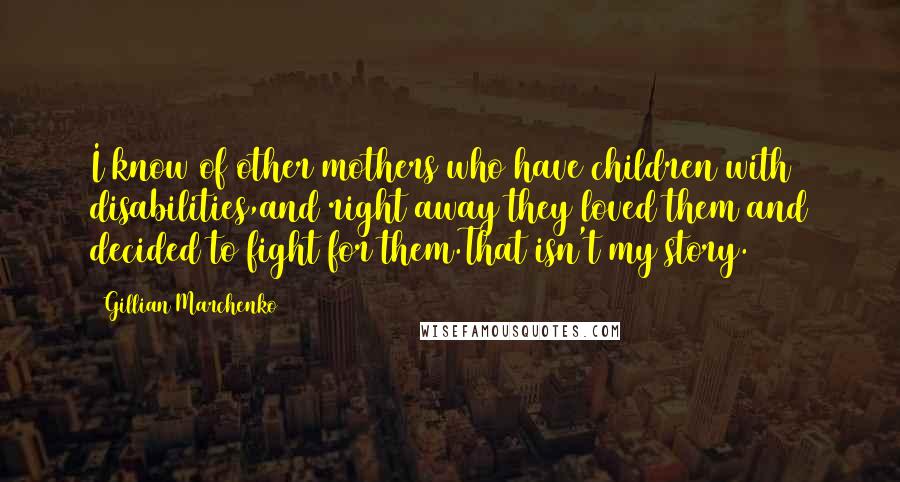 Gillian Marchenko quotes: I know of other mothers who have children with disabilities,and right away they loved them and decided to fight for them.That isn't my story.