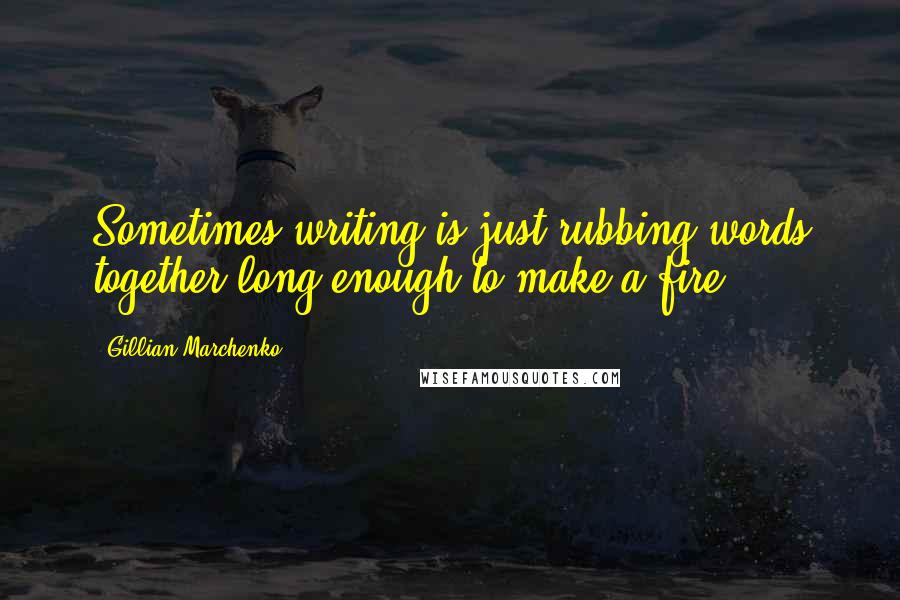 Gillian Marchenko quotes: Sometimes writing is just rubbing words together long enough to make a fire. Gillian Marchenko quotes: Sometimes writing is just rubbing words together long enough to make a fire.
