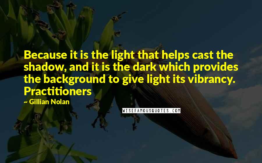 Gillian Nolan quotes: Because it is the light that helps cast the shadow, and it is the dark which provides the background to give light its vibrancy. Practitioners