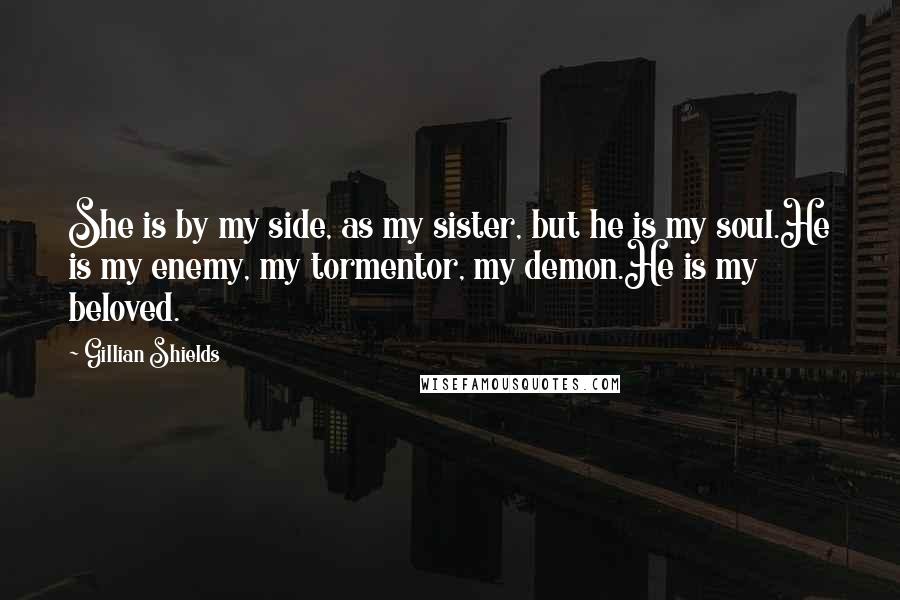 Gillian Shields quotes: She is by my side, as my sister, but he is my soul.He is my enemy, my tormentor, my demon.He is my beloved.