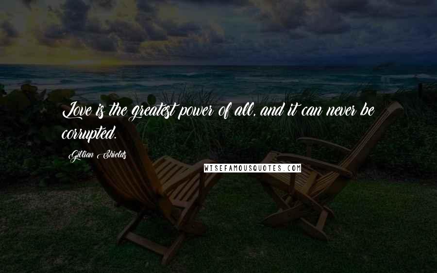 Gillian Shields quotes: Love is the greatest power of all, and it can never be corrupted.