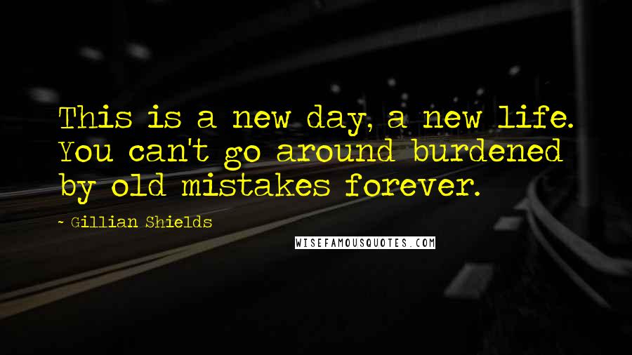 Gillian Shields quotes: This is a new day, a new life. You can't go around burdened by old mistakes forever.