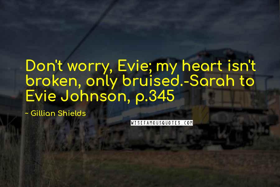 Gillian Shields quotes: Don't worry, Evie; my heart isn't broken, only bruised.-Sarah to Evie Johnson, p.345