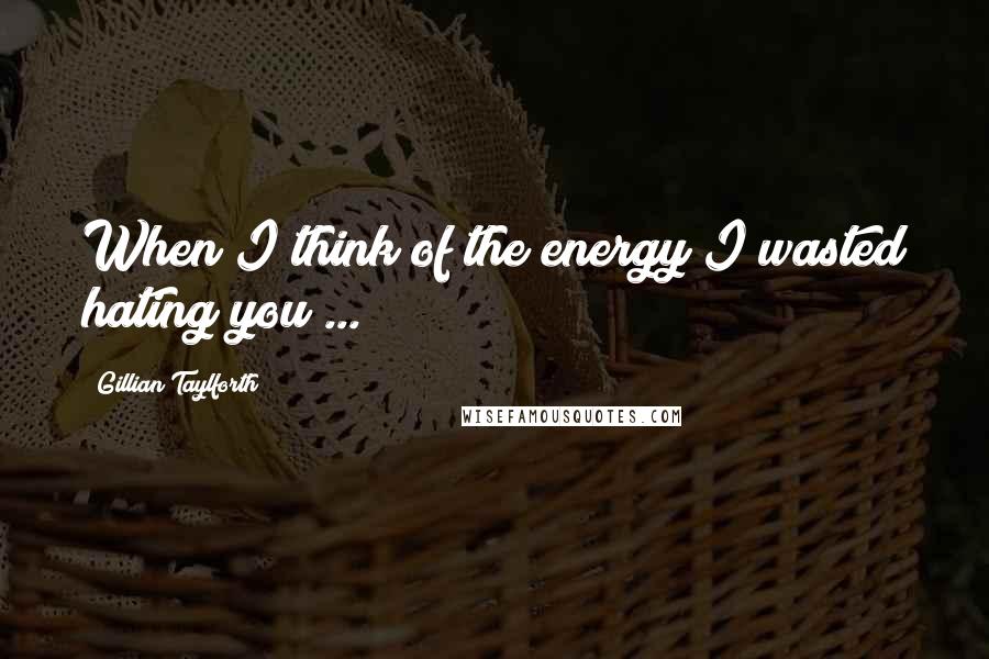 Gillian Taylforth quotes: When I think of the energy I wasted hating you ...