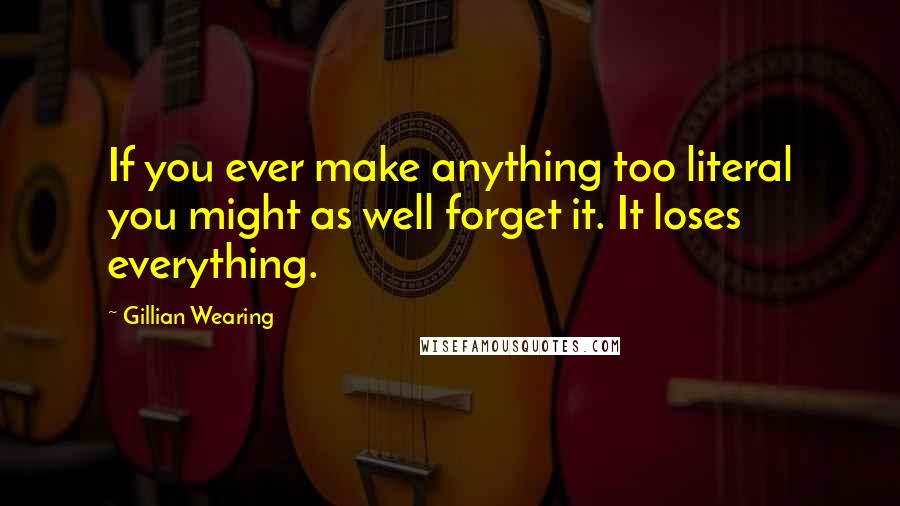 Gillian Wearing quotes: If you ever make anything too literal you might as well forget it. It loses everything.