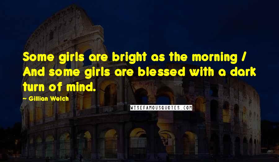 Gillian Welch quotes: Some girls are bright as the morning / And some girls are blessed with a dark turn of mind.